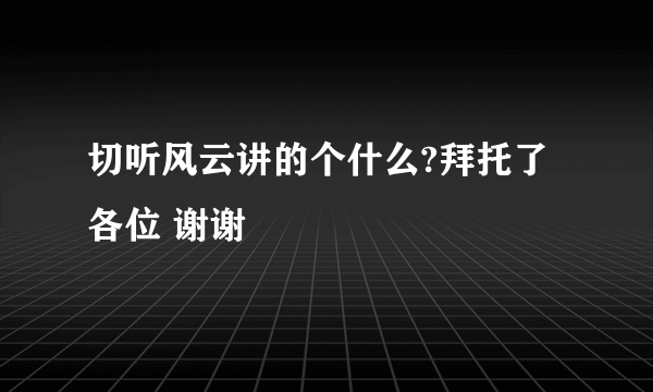 切听风云讲的个什么?拜托了各位 谢谢