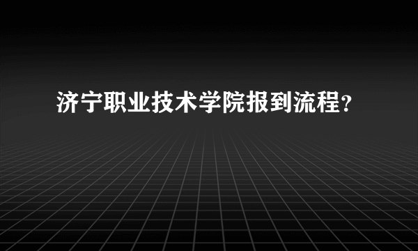 济宁职业技术学院报到流程？