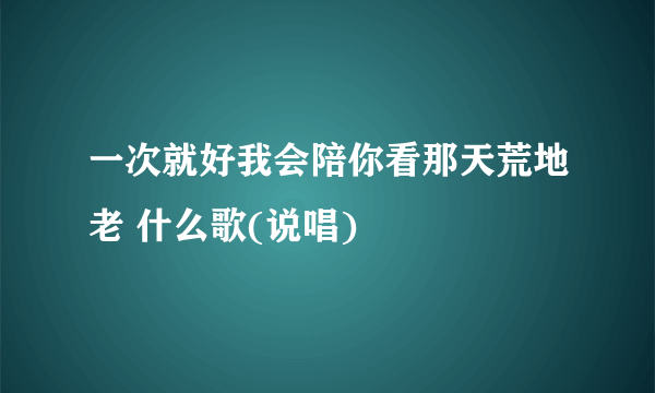 一次就好我会陪你看那天荒地老 什么歌(说唱)