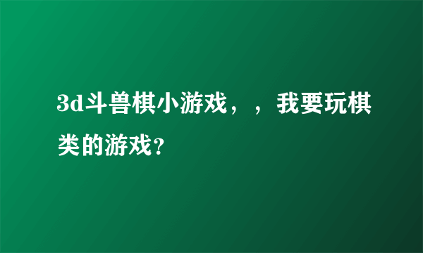 3d斗兽棋小游戏，，我要玩棋类的游戏？