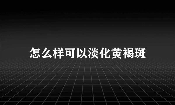 怎么样可以淡化黄褐斑