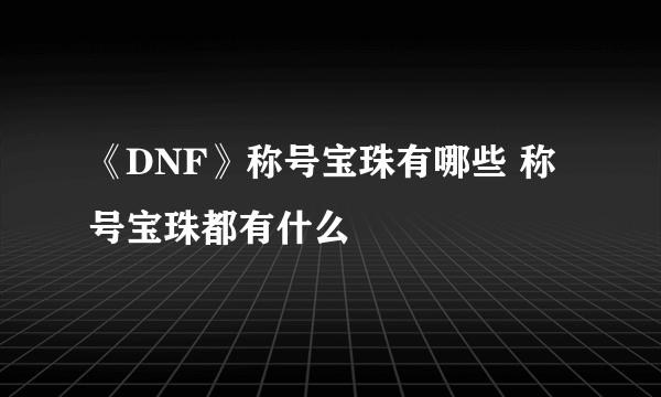 《DNF》称号宝珠有哪些 称号宝珠都有什么