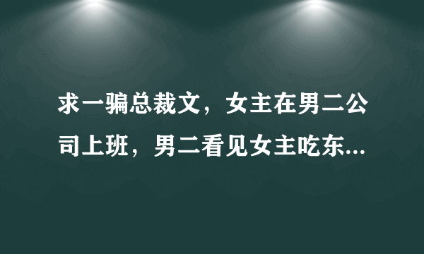 求一骗总裁文，女主在男二公司上班，男二看见女主吃东西很认真很好吃一样就点了一样的小说是什么啊