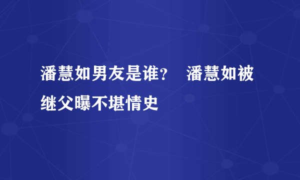 潘慧如男友是谁？  潘慧如被继父曝不堪情史