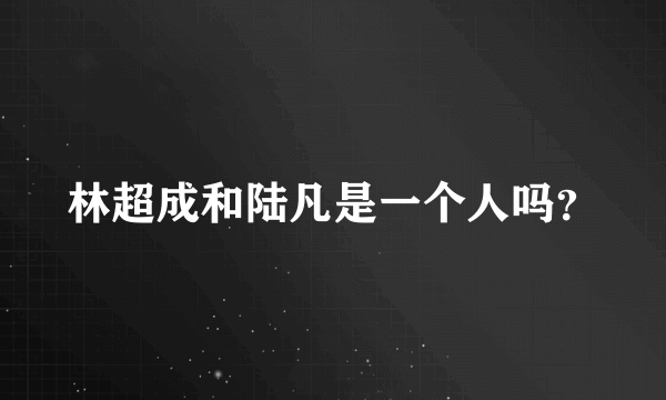 林超成和陆凡是一个人吗？