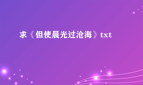 求《但使晨光过沧海》txt