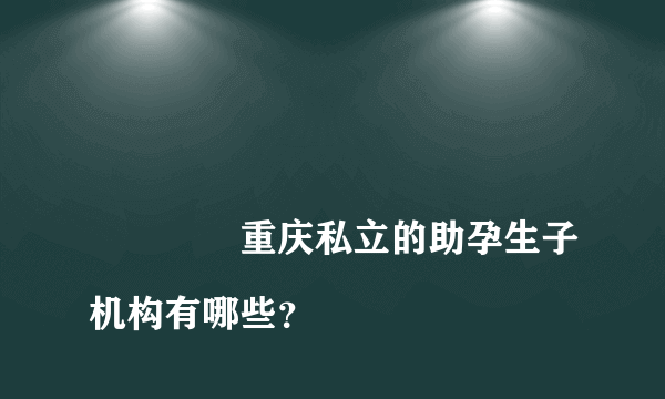 
				重庆私立的助孕生子机构有哪些？
			