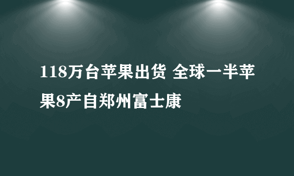 118万台苹果出货 全球一半苹果8产自郑州富士康