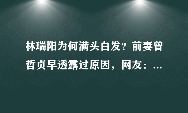 林瑞阳为何满头白发？前妻曾哲贞早透露过原因，网友：原来如此！