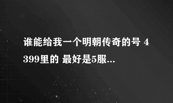 谁能给我一个明朝传奇的号 4399里的 最好是5服的 要80级以上的 我和他合一个号也可以！！！有的MMM我