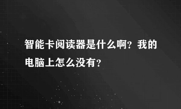 智能卡阅读器是什么啊？我的电脑上怎么没有？