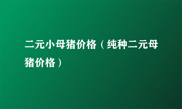 二元小母猪价格（纯种二元母猪价格）