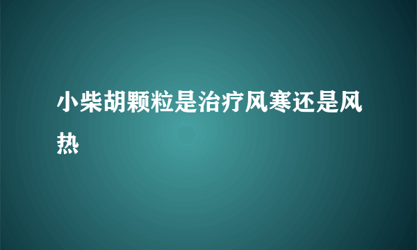 小柴胡颗粒是治疗风寒还是风热