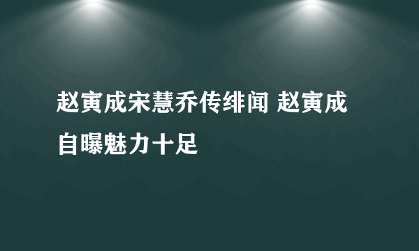 赵寅成宋慧乔传绯闻 赵寅成自曝魅力十足