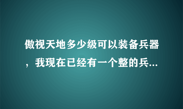 傲视天地多少级可以装备兵器，我现在已经有一个整的兵器了，我主城120，可是找不到在哪装备啊？