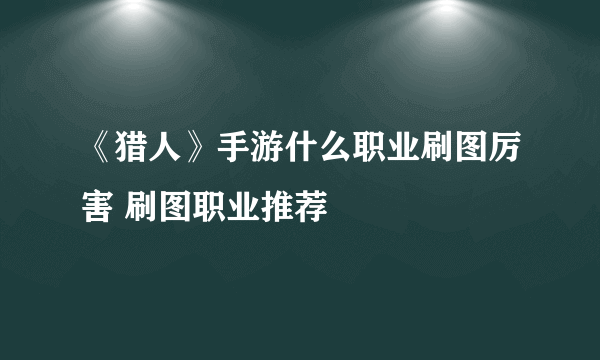 《猎人》手游什么职业刷图厉害 刷图职业推荐