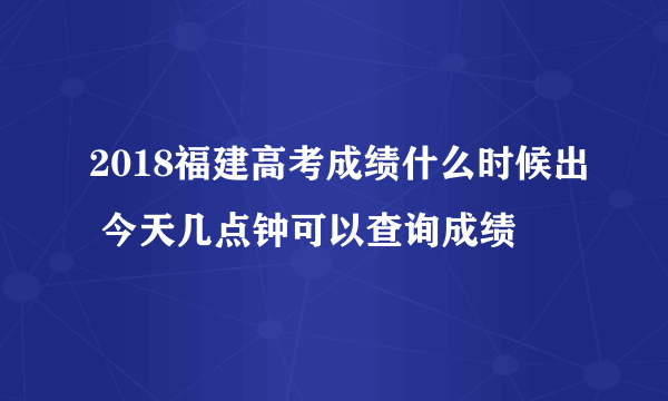 2018福建高考成绩什么时候出 今天几点钟可以查询成绩