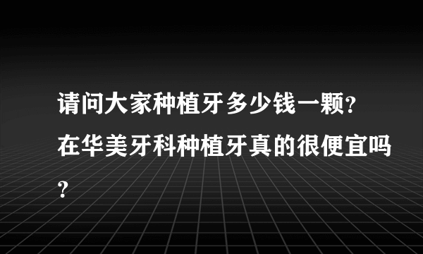 请问大家种植牙多少钱一颗？在华美牙科种植牙真的很便宜吗？