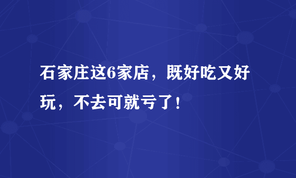 石家庄这6家店，既好吃又好玩，不去可就亏了！