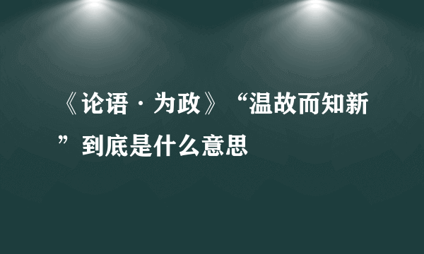 《论语·为政》“温故而知新”到底是什么意思