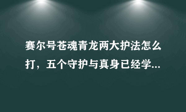 赛尔号苍魂青龙两大护法怎么打，五个守护与真身已经学会，就差两大护法，八部天龙和九天圣龙，每个都有六