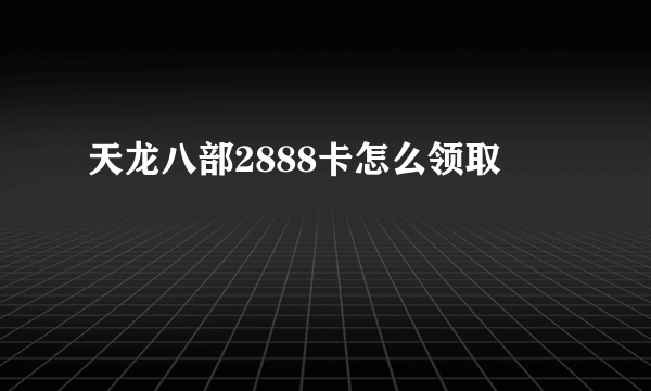 天龙八部2888卡怎么领取