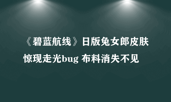 《碧蓝航线》日版兔女郎皮肤惊现走光bug 布料消失不见