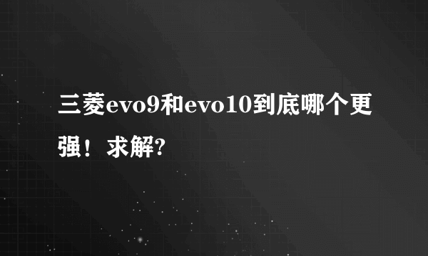 三菱evo9和evo10到底哪个更强！求解?