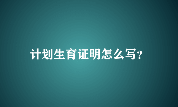 计划生育证明怎么写？