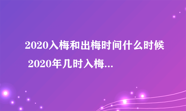 2020入梅和出梅时间什么时候 2020年几时入梅几时出梅