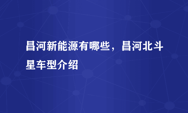 昌河新能源有哪些，昌河北斗星车型介绍