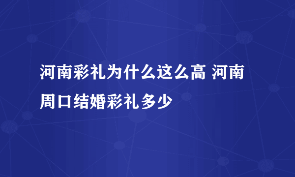 河南彩礼为什么这么高 河南周口结婚彩礼多少