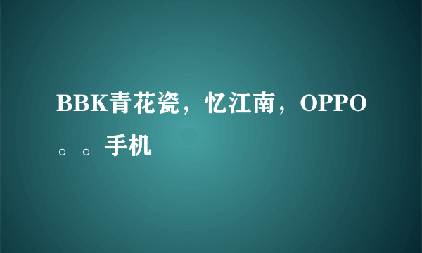 BBK青花瓷，忆江南，OPPO。。手机