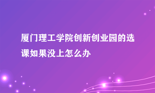 厦门理工学院创新创业园的选课如果没上怎么办