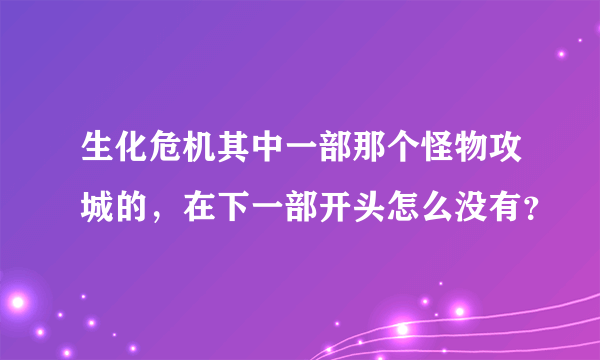 生化危机其中一部那个怪物攻城的，在下一部开头怎么没有？