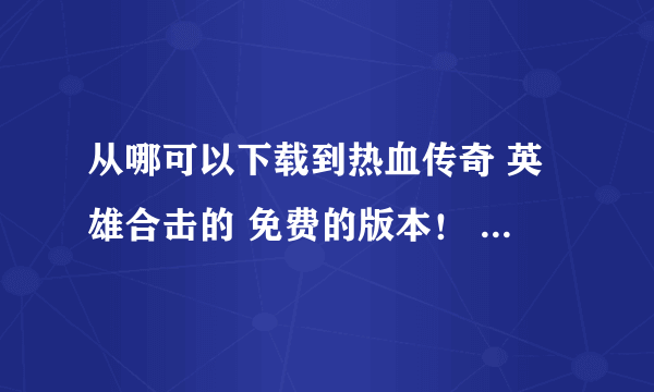 从哪可以下载到热血传奇 英雄合击的 免费的版本！ 在线等！！谢谢