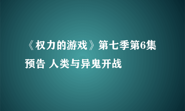 《权力的游戏》第七季第6集预告 人类与异鬼开战