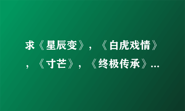 求《星辰变》，《白虎戏情》，《寸芒》，《终极传承》 txt全集 种子也可以