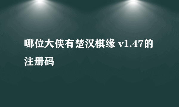 哪位大侠有楚汉棋缘 v1.47的 注册码