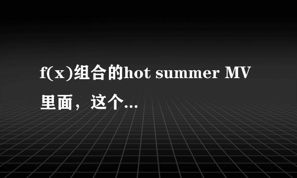 f(x)组合的hot summer MV里面，这个成员叫什么名字？