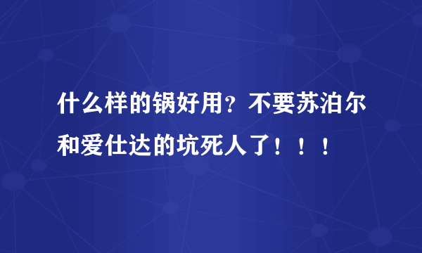 什么样的锅好用？不要苏泊尔和爱仕达的坑死人了！！！