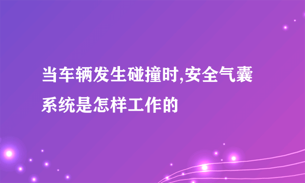 当车辆发生碰撞时,安全气囊系统是怎样工作的