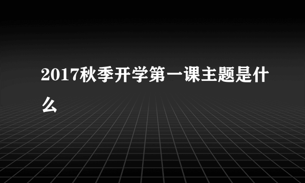 2017秋季开学第一课主题是什么