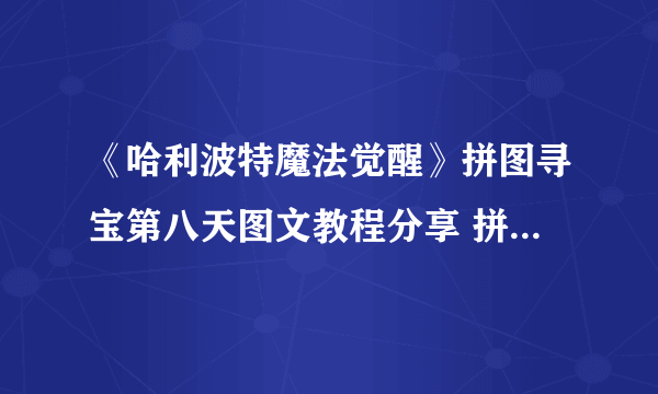 《哈利波特魔法觉醒》拼图寻宝第八天图文教程分享 拼图寻宝第八天位置在哪里