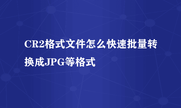 CR2格式文件怎么快速批量转换成JPG等格式