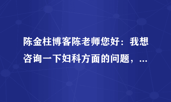 陈金柱博客陈老师您好：我想咨询一下妇科方面的问题，我月经不调总是提前该怎么调理