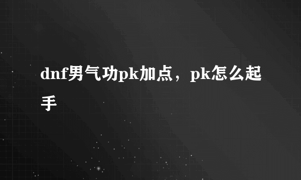 dnf男气功pk加点，pk怎么起手