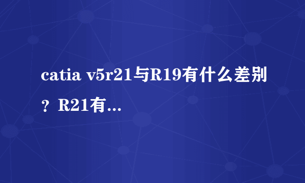 catia v5r21与R19有什么差别？R21有什么优势呢?