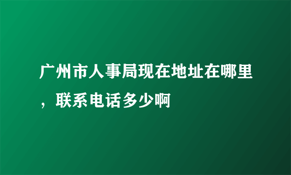 广州市人事局现在地址在哪里，联系电话多少啊