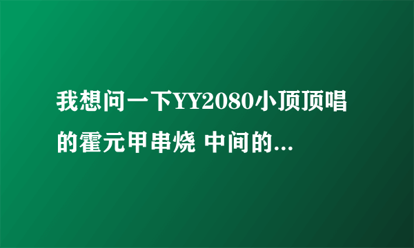 我想问一下YY2080小顶顶唱的霍元甲串烧 中间的闽南歌曲叫什么名字？？？